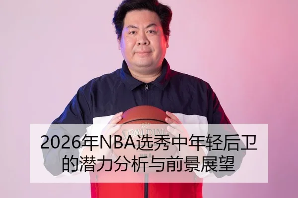 2026年NBA选秀中年轻后卫的潜力分析与前景展望