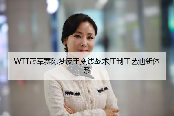 WTT冠军赛陈梦反手变线战术压制王艺迪新体系