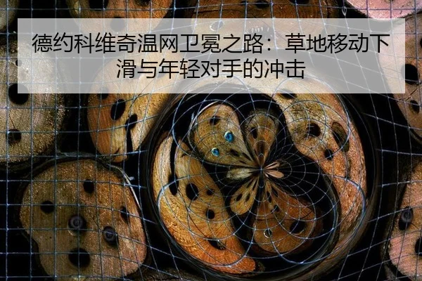 德约科维奇温网卫冕之路：草地移动下滑与年轻对手的冲击