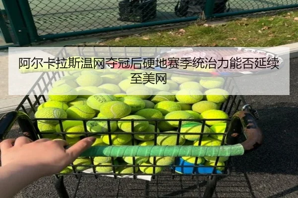 阿尔卡拉斯温网夺冠后硬地赛季统治力能否延续至美网