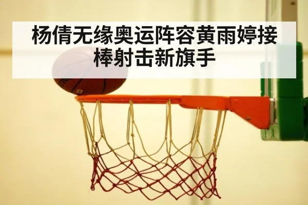 杨倩无缘奥运阵容黄雨婷接棒射击新旗手