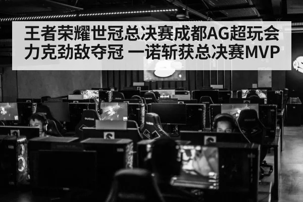 王者荣耀世冠总决赛成都AG超玩会力克劲敌夺冠 一诺斩获总决赛MVP