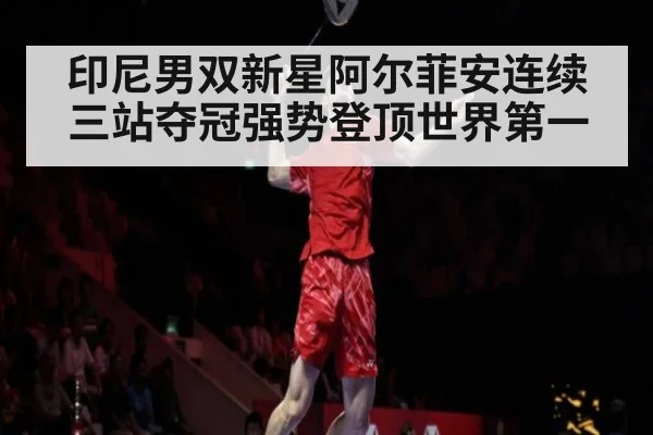 印尼男双新星阿尔菲安连续三站夺冠强势登顶世界第一